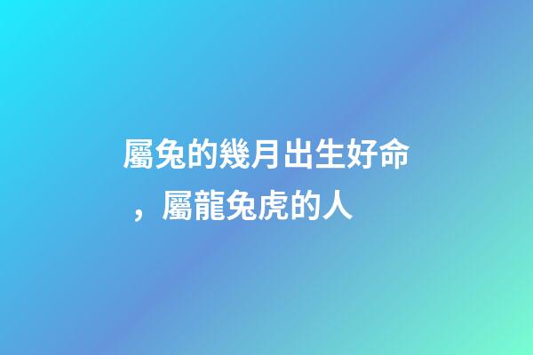 屬兔的幾月出生好命，屬龍兔虎的人